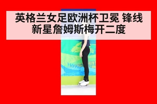 英格兰女足欧洲杯卫冕 锋线新星詹姆斯梅开二度