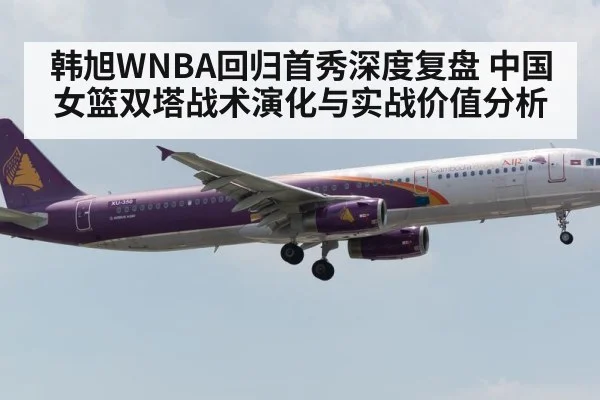 韩旭WNBA回归首秀深度复盘 中国女篮双塔战术演化与实战价值分析