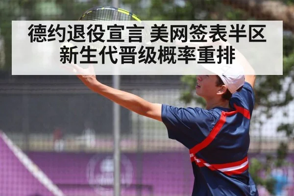 德约退役宣言 美网签表半区新生代晋级概率重排