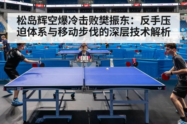 松岛辉空爆冷击败樊振东：反手压迫体系与移动步伐的深层技术解析