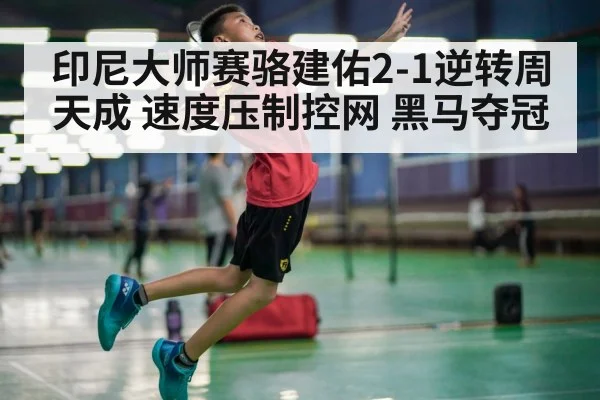 印尼大师赛骆建佑2-1逆转周天成 速度压制控网 黑马夺冠