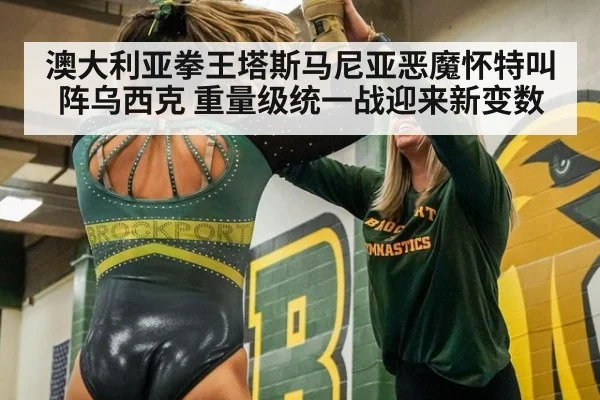 澳大利亚拳王塔斯马尼亚恶魔怀特叫阵乌西克 重量级统一战迎来新变数