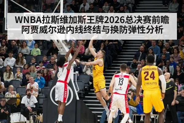 WNBA拉斯维加斯王牌2026总决赛前瞻 阿贾威尔逊内线终结与换防弹性分析