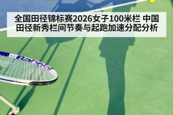 全国田径锦标赛2026女子100米栏 中国田径新秀栏间节奏与起跑加速分配分析