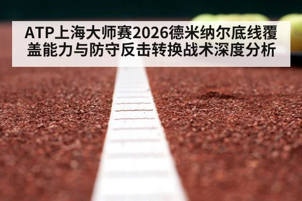 ATP上海大师赛2026德米纳尔底线覆盖能力与防守反击转换战术深度分析