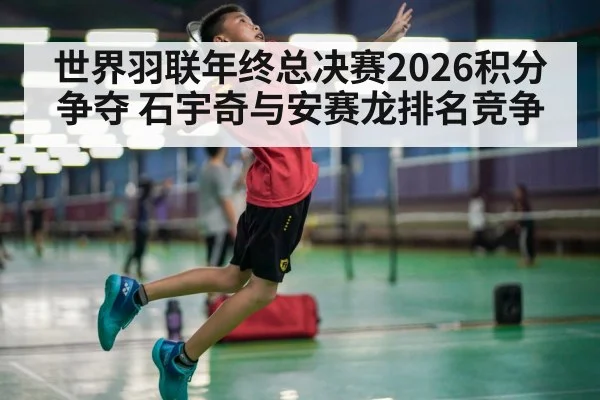 世界羽联年终总决赛2026积分争夺 石宇奇与安赛龙排名竞争